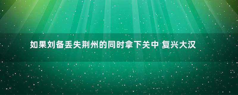 如果刘备丢失荆州的同时拿下关中 复兴大汉是不是也稳了